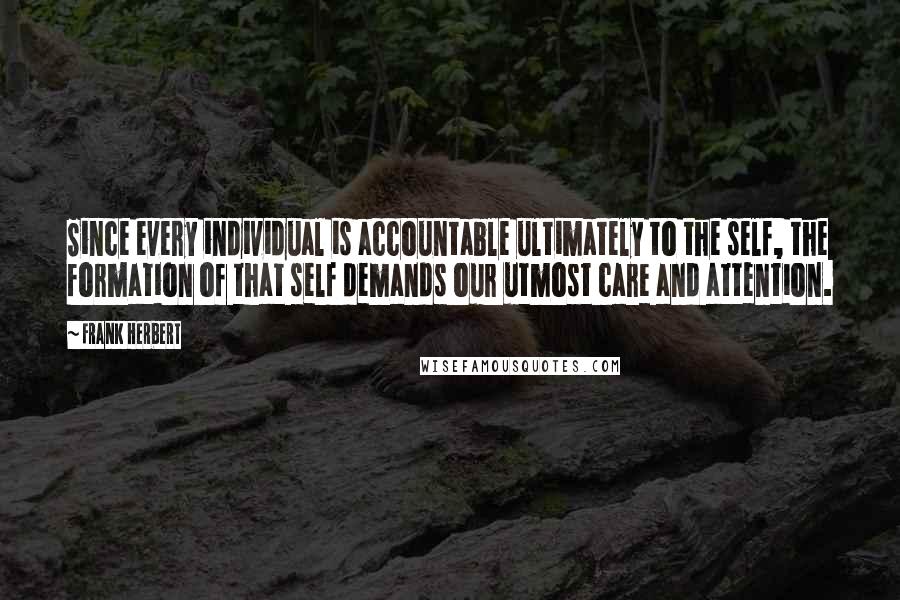 Frank Herbert Quotes: Since every individual is accountable ultimately to the self, the formation of that self demands our utmost care and attention.