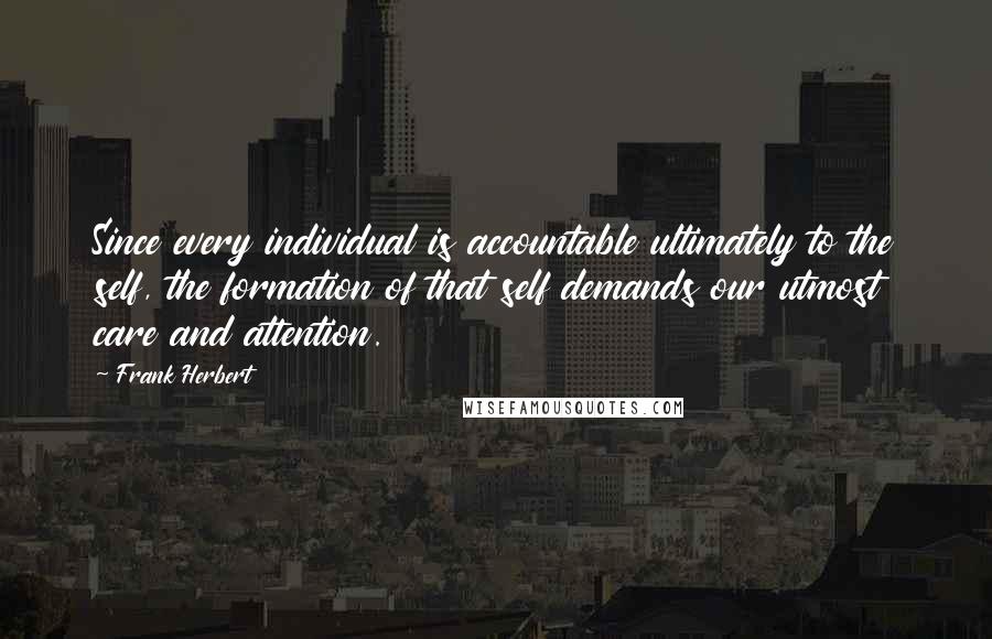 Frank Herbert Quotes: Since every individual is accountable ultimately to the self, the formation of that self demands our utmost care and attention.