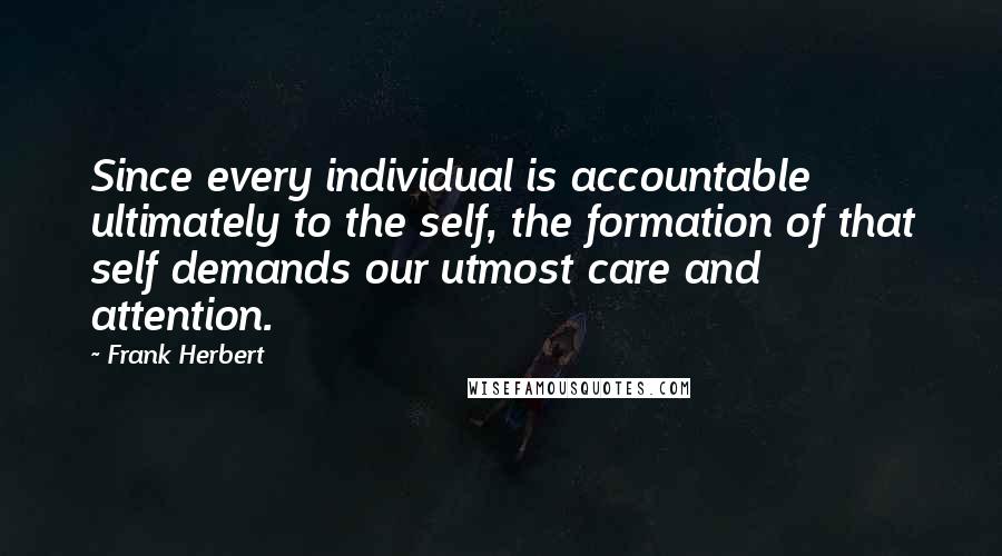 Frank Herbert Quotes: Since every individual is accountable ultimately to the self, the formation of that self demands our utmost care and attention.