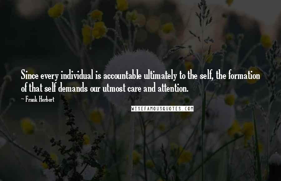 Frank Herbert Quotes: Since every individual is accountable ultimately to the self, the formation of that self demands our utmost care and attention.