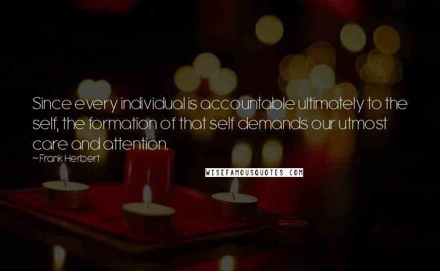 Frank Herbert Quotes: Since every individual is accountable ultimately to the self, the formation of that self demands our utmost care and attention.