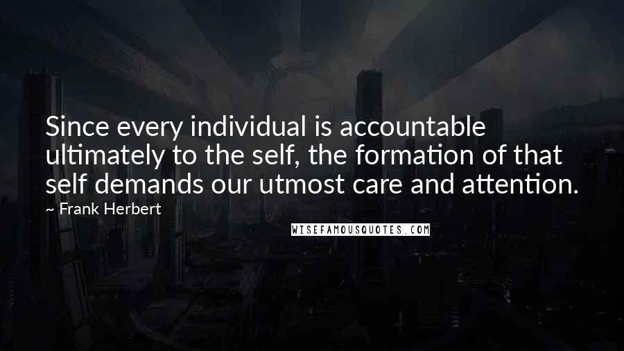 Frank Herbert Quotes: Since every individual is accountable ultimately to the self, the formation of that self demands our utmost care and attention.