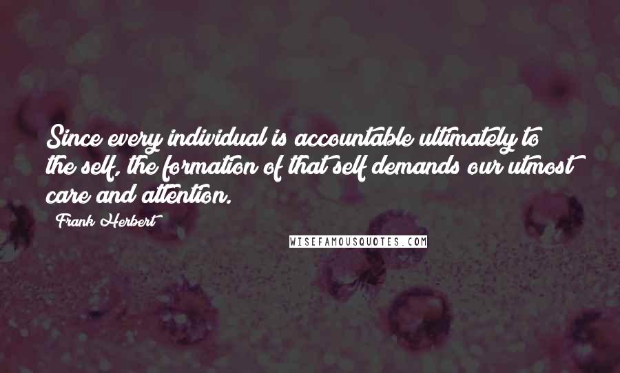 Frank Herbert Quotes: Since every individual is accountable ultimately to the self, the formation of that self demands our utmost care and attention.