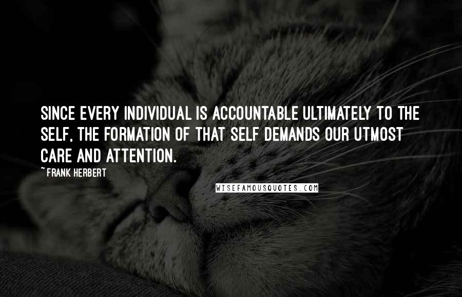 Frank Herbert Quotes: Since every individual is accountable ultimately to the self, the formation of that self demands our utmost care and attention.