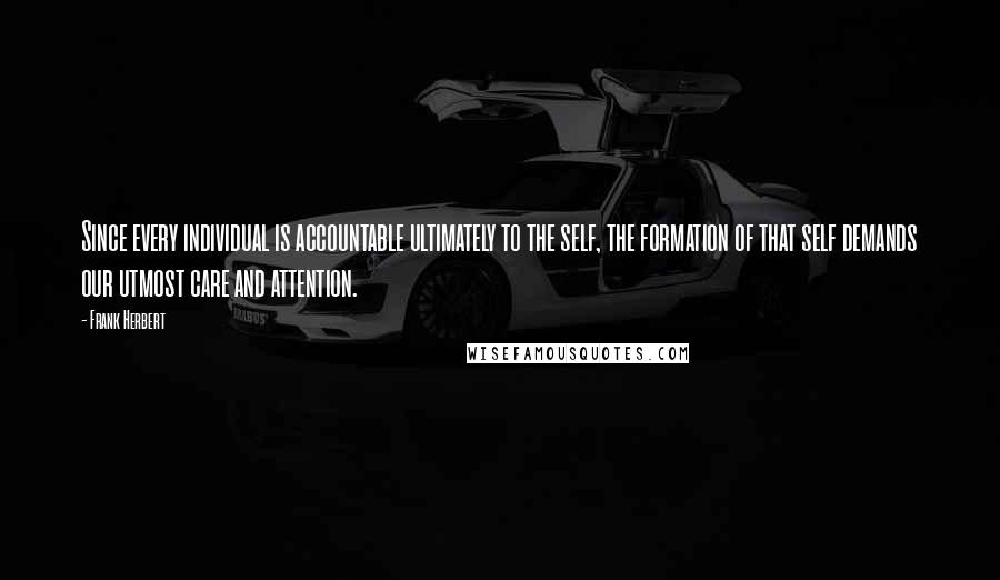 Frank Herbert Quotes: Since every individual is accountable ultimately to the self, the formation of that self demands our utmost care and attention.