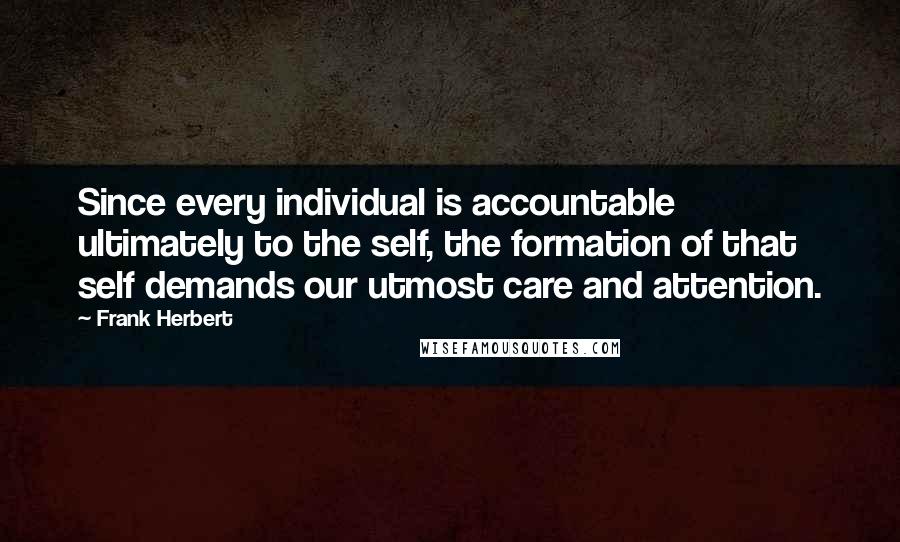 Frank Herbert Quotes: Since every individual is accountable ultimately to the self, the formation of that self demands our utmost care and attention.