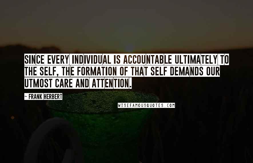 Frank Herbert Quotes: Since every individual is accountable ultimately to the self, the formation of that self demands our utmost care and attention.