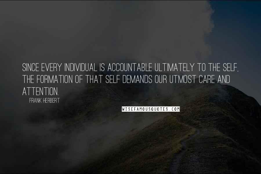 Frank Herbert Quotes: Since every individual is accountable ultimately to the self, the formation of that self demands our utmost care and attention.
