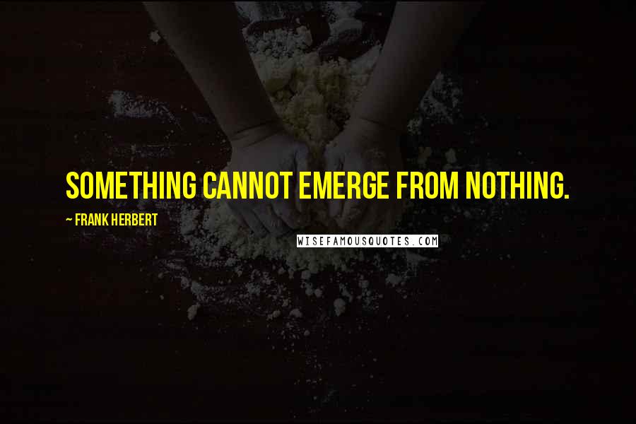 Frank Herbert Quotes: Something cannot emerge from nothing.