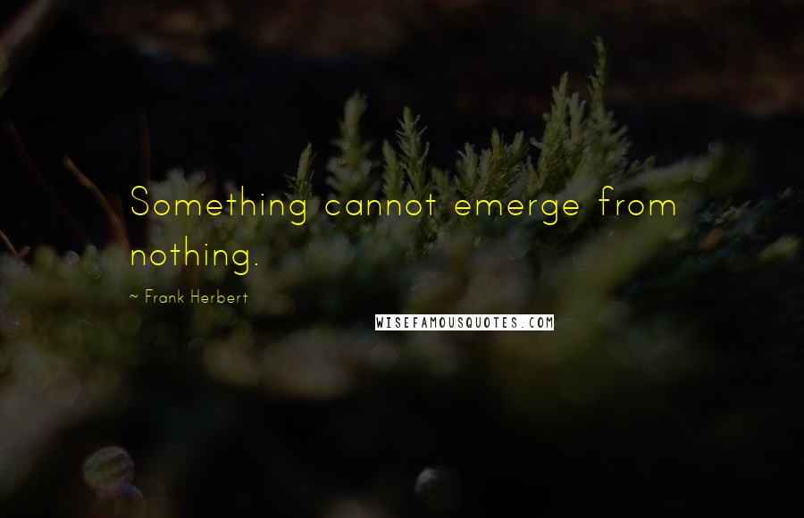 Frank Herbert Quotes: Something cannot emerge from nothing.