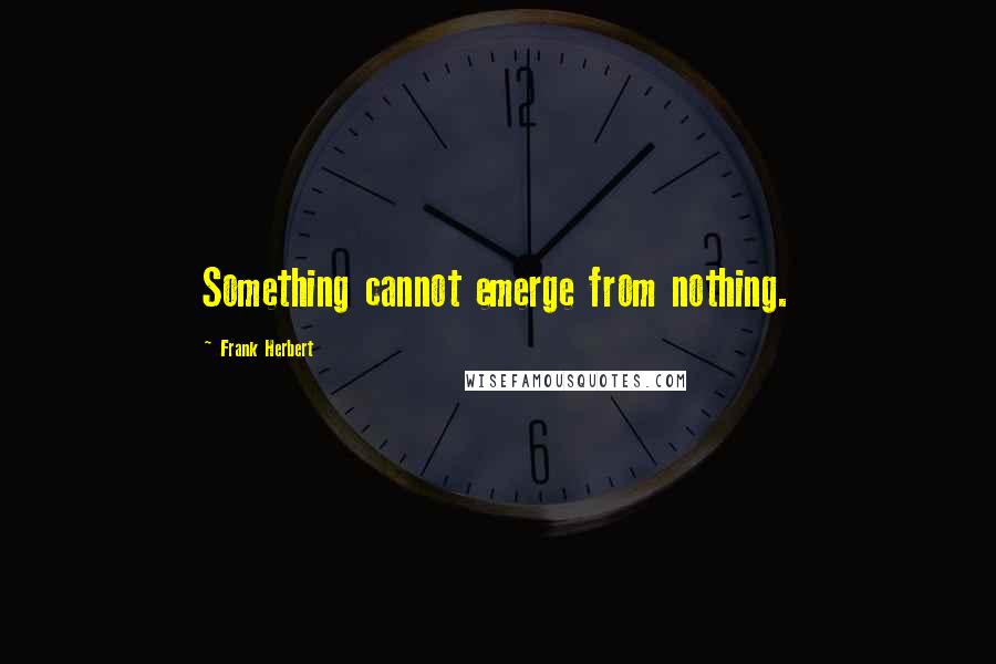 Frank Herbert Quotes: Something cannot emerge from nothing.