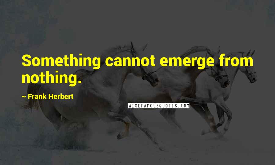 Frank Herbert Quotes: Something cannot emerge from nothing.