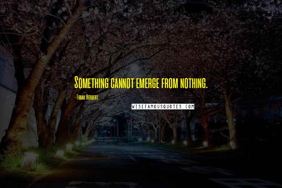 Frank Herbert Quotes: Something cannot emerge from nothing.