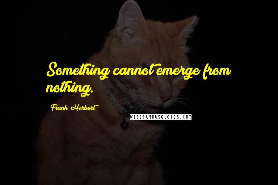 Frank Herbert Quotes: Something cannot emerge from nothing.