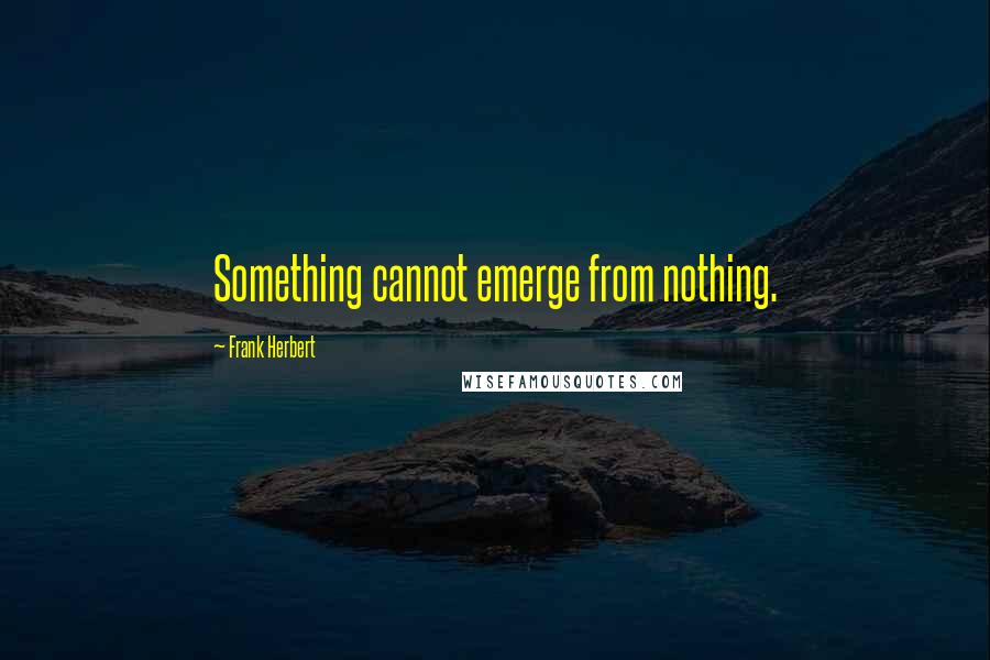 Frank Herbert Quotes: Something cannot emerge from nothing.