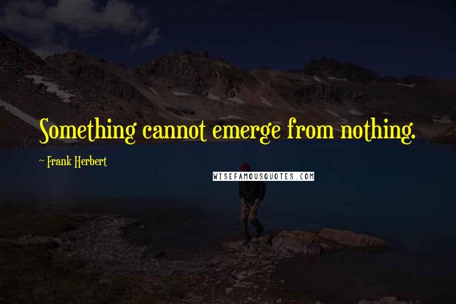 Frank Herbert Quotes: Something cannot emerge from nothing.