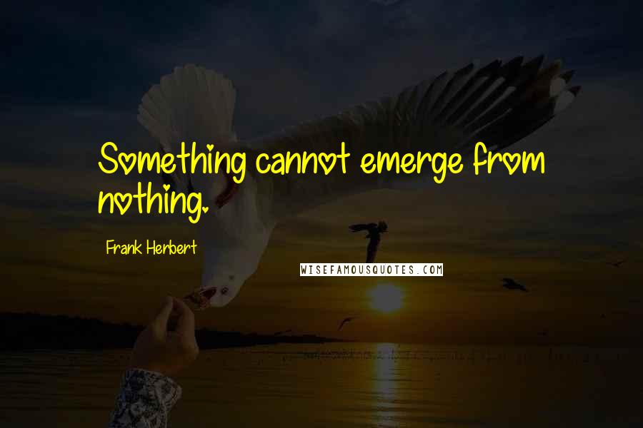 Frank Herbert Quotes: Something cannot emerge from nothing.