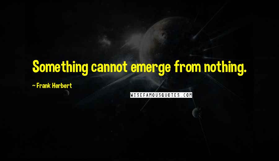 Frank Herbert Quotes: Something cannot emerge from nothing.