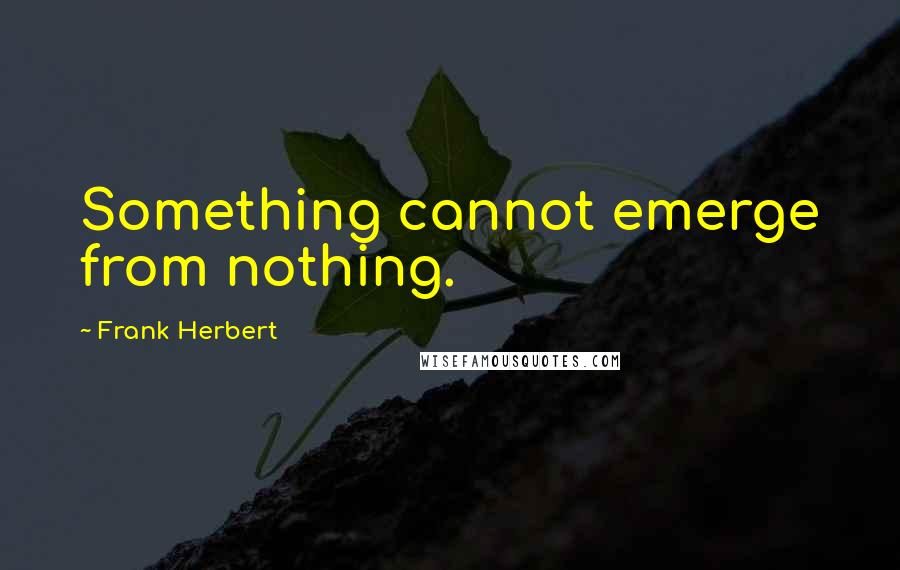 Frank Herbert Quotes: Something cannot emerge from nothing.