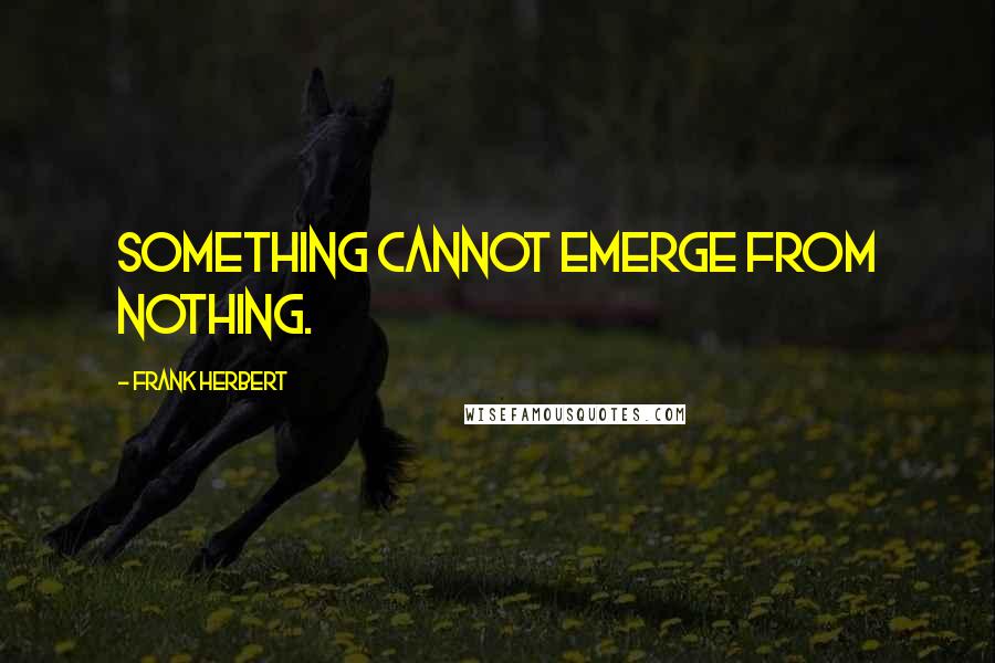 Frank Herbert Quotes: Something cannot emerge from nothing.