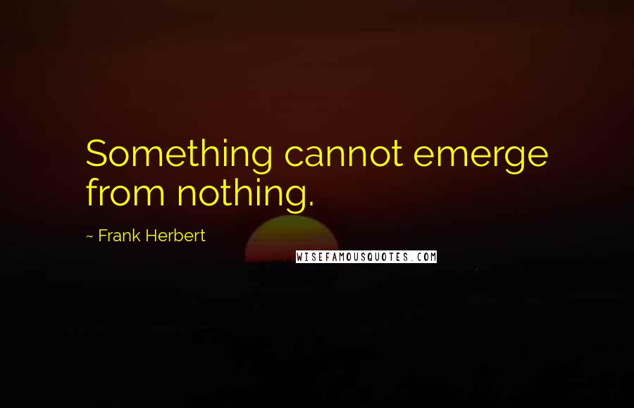 Frank Herbert Quotes: Something cannot emerge from nothing.