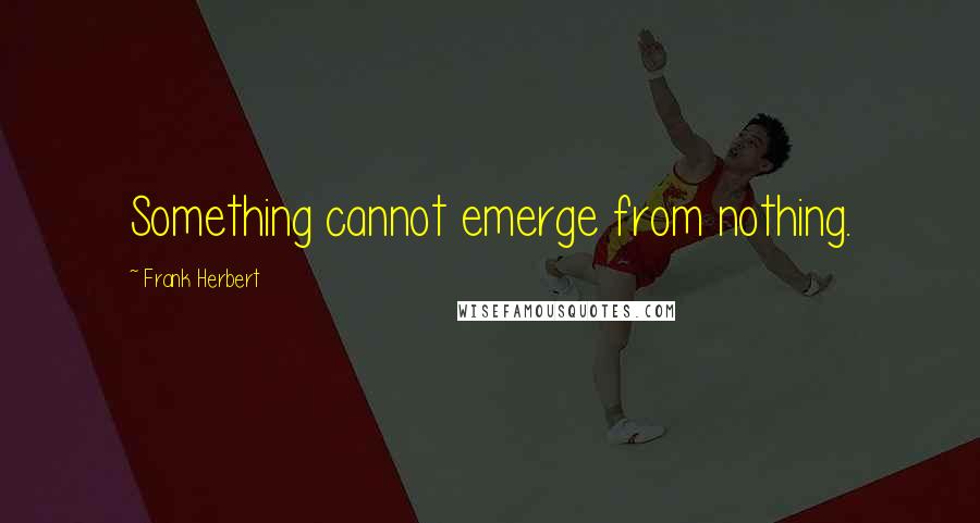 Frank Herbert Quotes: Something cannot emerge from nothing.