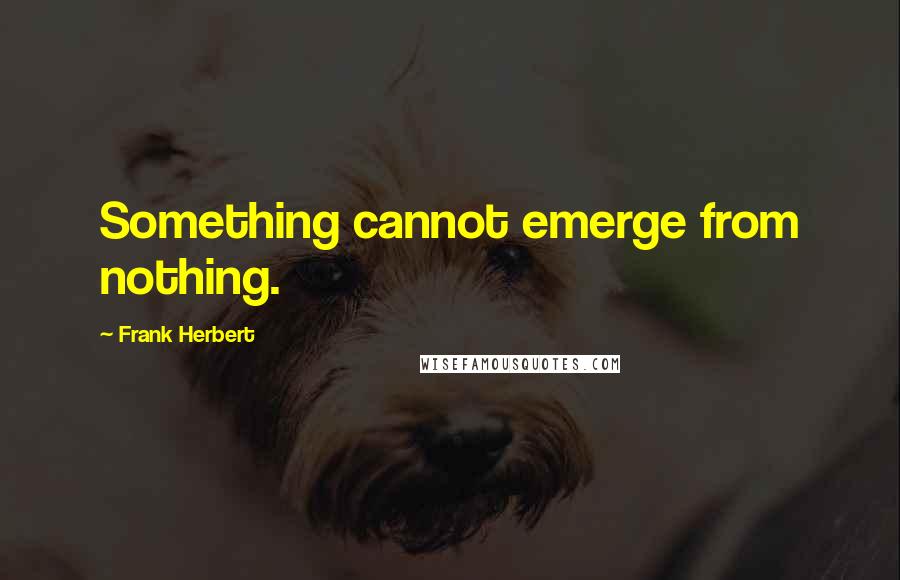 Frank Herbert Quotes: Something cannot emerge from nothing.