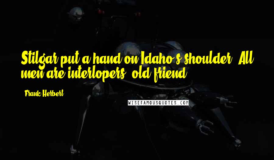 Frank Herbert Quotes: Stilgar put a hand on Idaho's shoulder. All men are interlopers, old friend.
