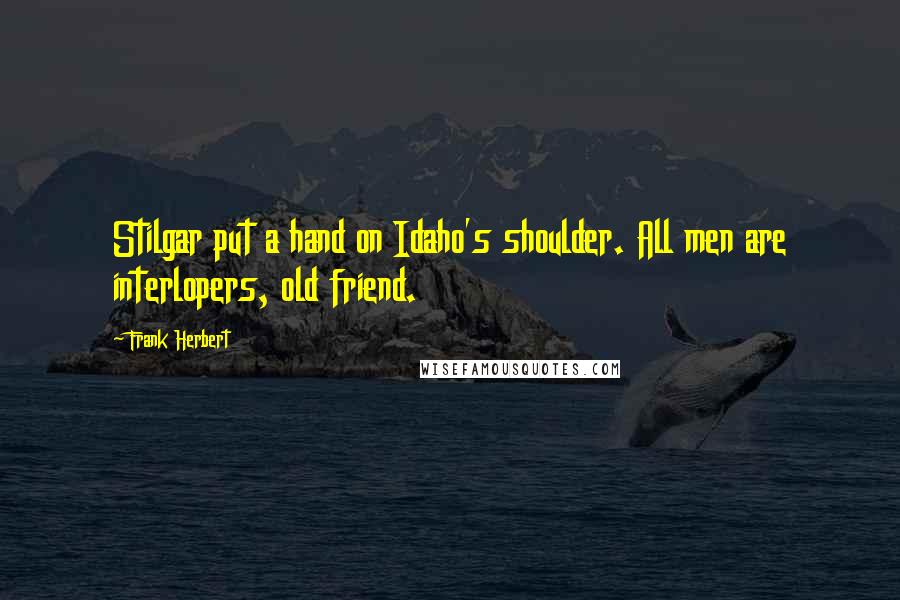 Frank Herbert Quotes: Stilgar put a hand on Idaho's shoulder. All men are interlopers, old friend.
