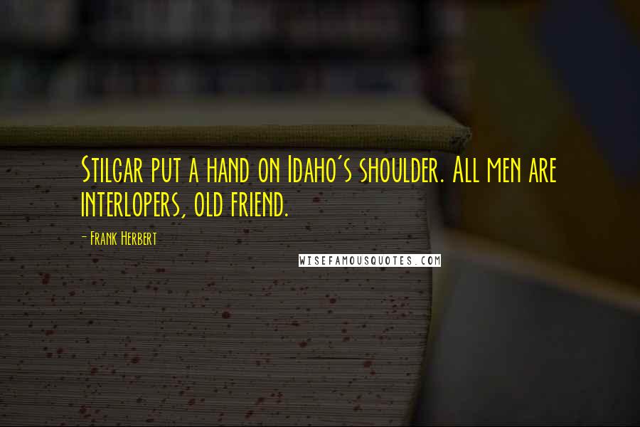 Frank Herbert Quotes: Stilgar put a hand on Idaho's shoulder. All men are interlopers, old friend.