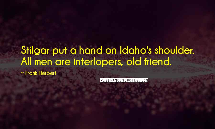Frank Herbert Quotes: Stilgar put a hand on Idaho's shoulder. All men are interlopers, old friend.
