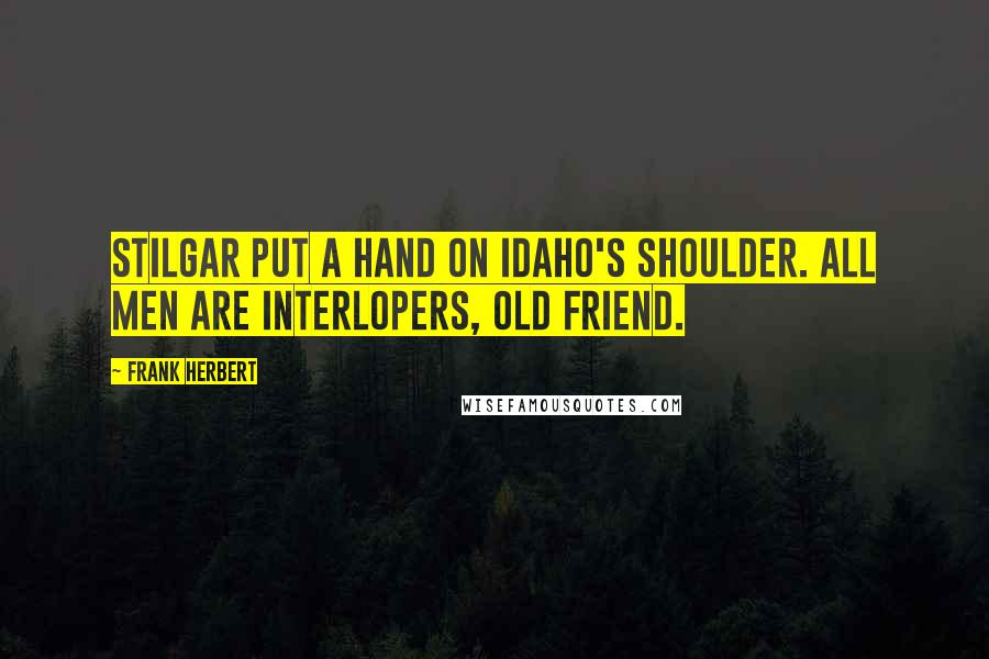 Frank Herbert Quotes: Stilgar put a hand on Idaho's shoulder. All men are interlopers, old friend.