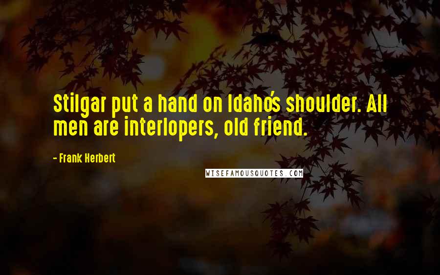 Frank Herbert Quotes: Stilgar put a hand on Idaho's shoulder. All men are interlopers, old friend.