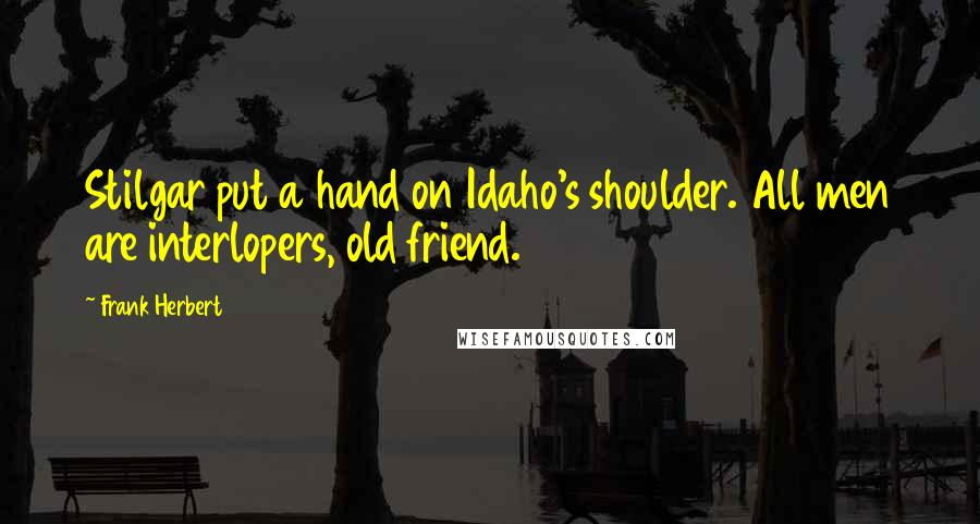 Frank Herbert Quotes: Stilgar put a hand on Idaho's shoulder. All men are interlopers, old friend.
