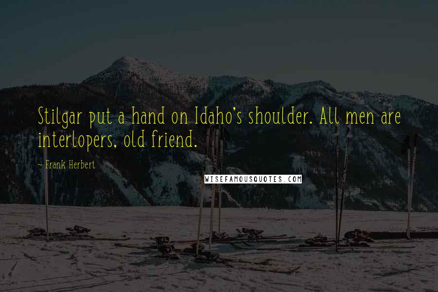 Frank Herbert Quotes: Stilgar put a hand on Idaho's shoulder. All men are interlopers, old friend.