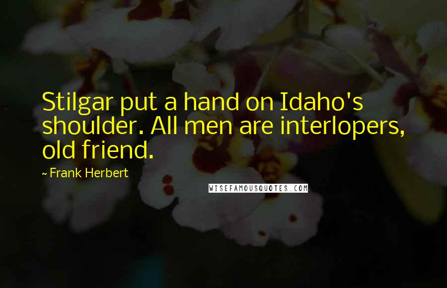 Frank Herbert Quotes: Stilgar put a hand on Idaho's shoulder. All men are interlopers, old friend.