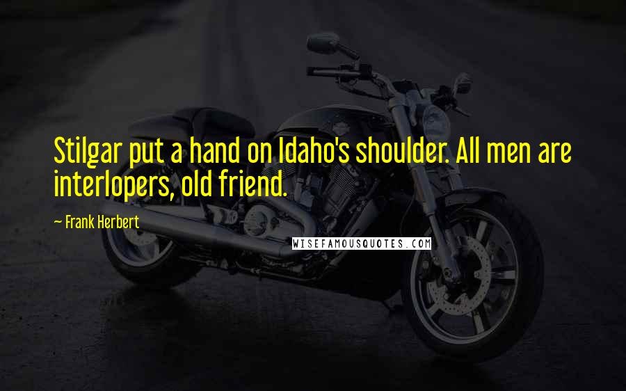 Frank Herbert Quotes: Stilgar put a hand on Idaho's shoulder. All men are interlopers, old friend.