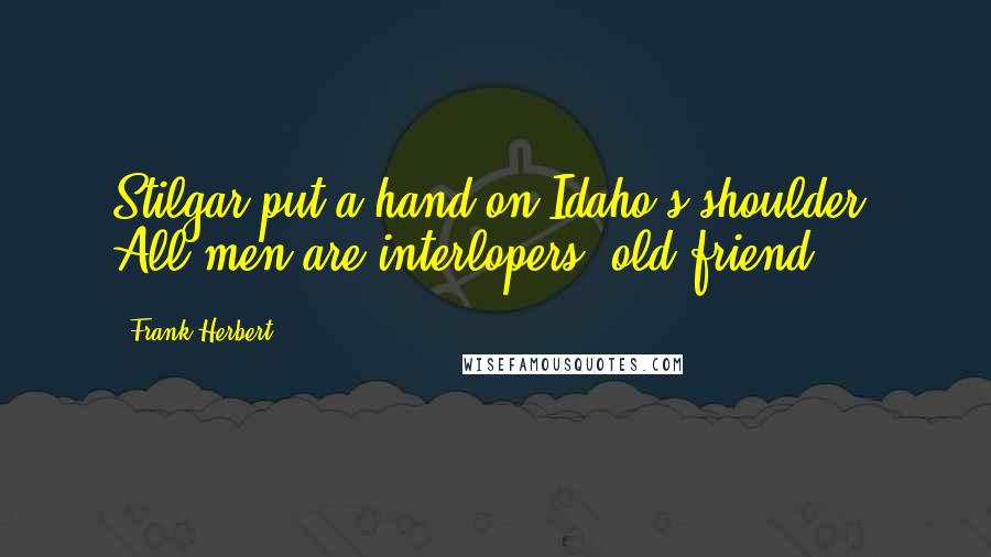 Frank Herbert Quotes: Stilgar put a hand on Idaho's shoulder. All men are interlopers, old friend.