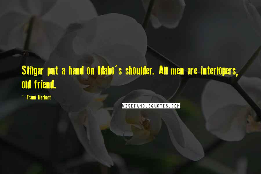 Frank Herbert Quotes: Stilgar put a hand on Idaho's shoulder. All men are interlopers, old friend.