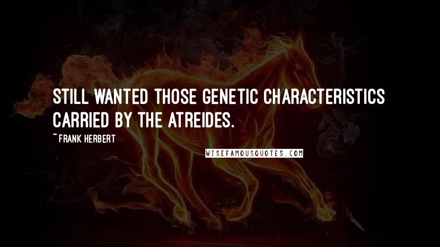 Frank Herbert Quotes: Still wanted those genetic characteristics carried by the Atreides.