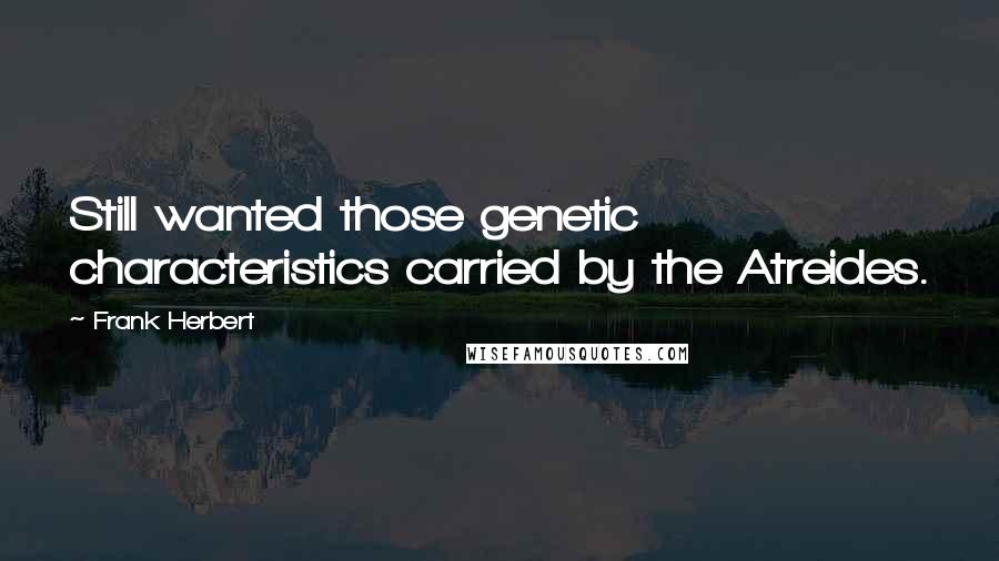 Frank Herbert Quotes: Still wanted those genetic characteristics carried by the Atreides.