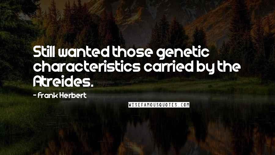 Frank Herbert Quotes: Still wanted those genetic characteristics carried by the Atreides.