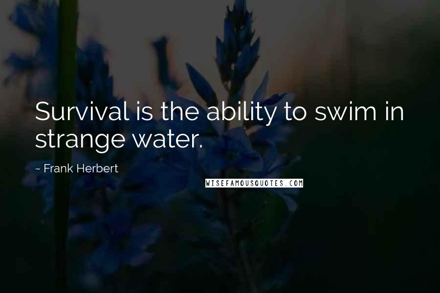 Frank Herbert Quotes: Survival is the ability to swim in strange water.