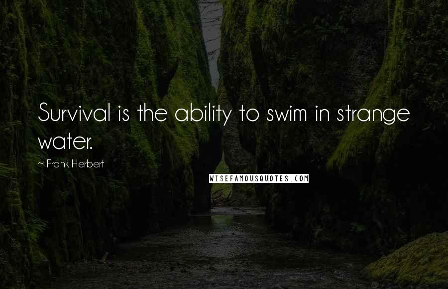 Frank Herbert Quotes: Survival is the ability to swim in strange water.