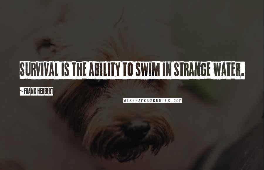 Frank Herbert Quotes: Survival is the ability to swim in strange water.