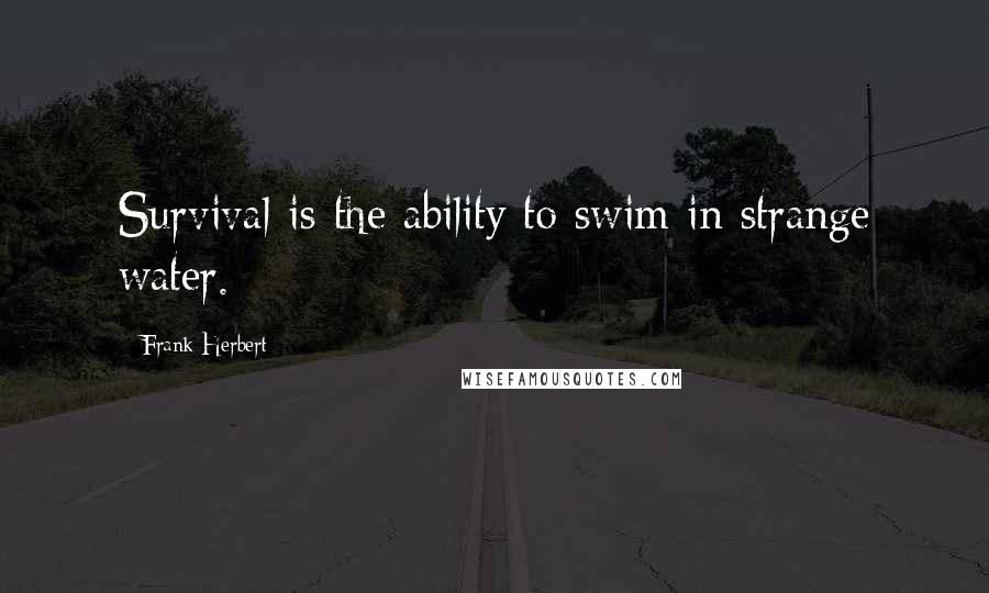 Frank Herbert Quotes: Survival is the ability to swim in strange water.