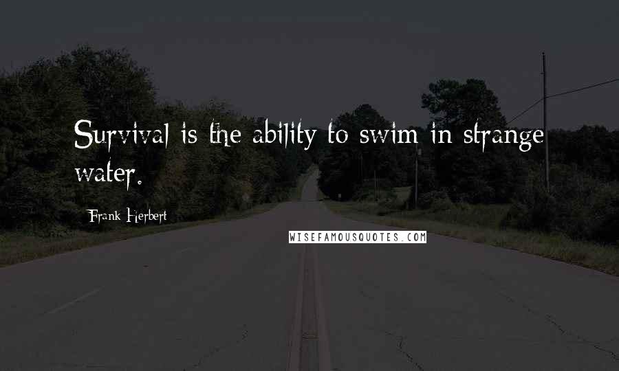 Frank Herbert Quotes: Survival is the ability to swim in strange water.