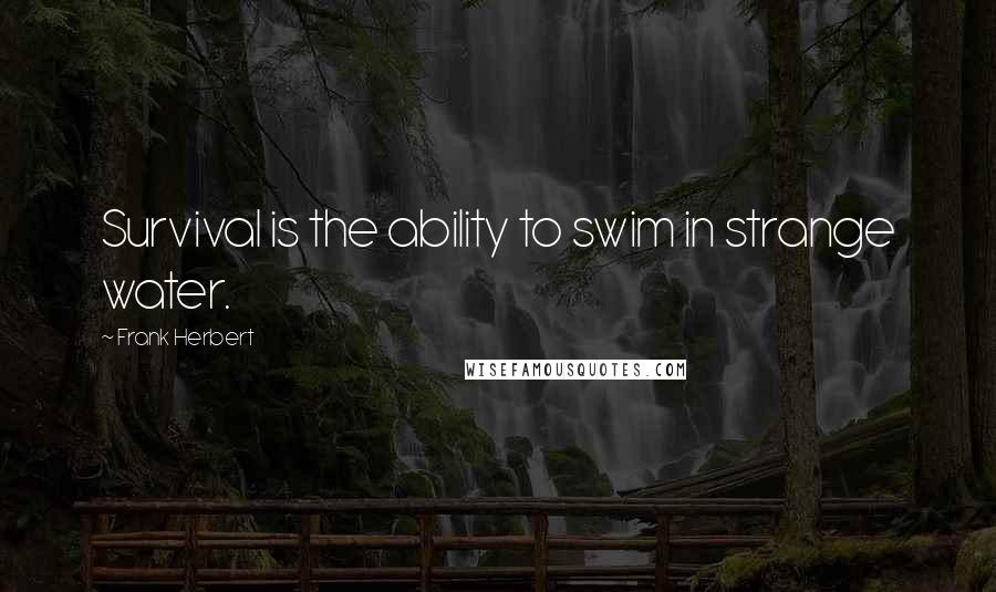 Frank Herbert Quotes: Survival is the ability to swim in strange water.