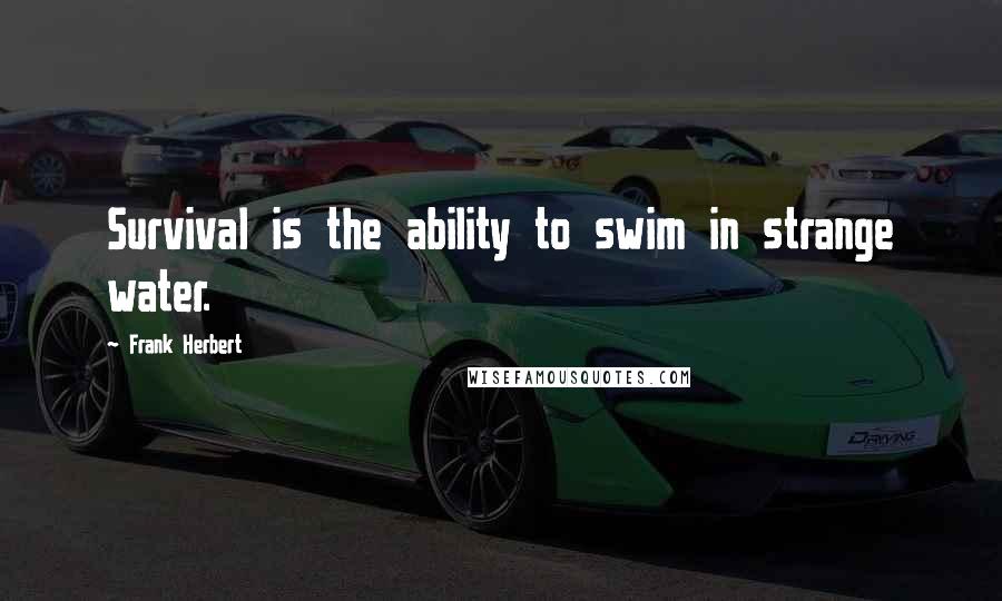 Frank Herbert Quotes: Survival is the ability to swim in strange water.