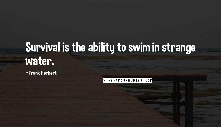 Frank Herbert Quotes: Survival is the ability to swim in strange water.